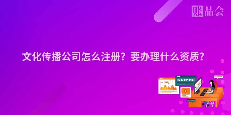 文化传播公司怎么注册？要办理什么资质？