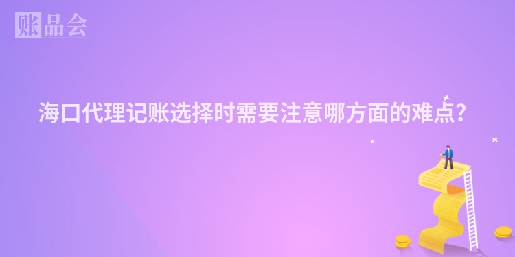 海口代理记账选择时需要注意哪方面的难点？