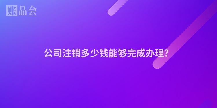公司注销多少钱能够完成办理？