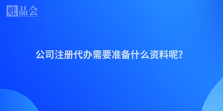 公司注册代办需要准备什么资料呢？