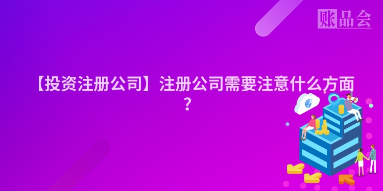【投资注册公司】注册公司需要注意什么方面？