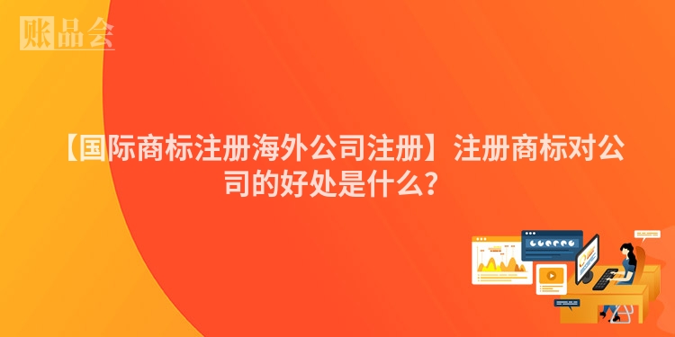 【国际商标注册海外公司注册】注册商标对公司的好处是什么？